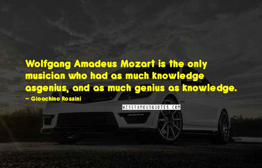 Gioachino Rossini Quotes: Wolfgang Amadeus Mozart is the only musician who had as much knowledge asgenius, and as much genius as knowledge.