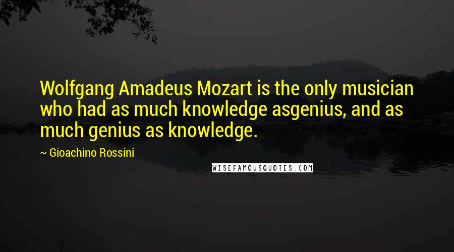 Gioachino Rossini Quotes: Wolfgang Amadeus Mozart is the only musician who had as much knowledge asgenius, and as much genius as knowledge.