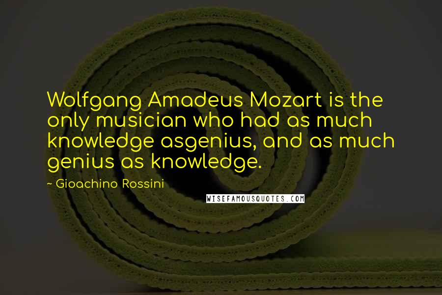 Gioachino Rossini Quotes: Wolfgang Amadeus Mozart is the only musician who had as much knowledge asgenius, and as much genius as knowledge.