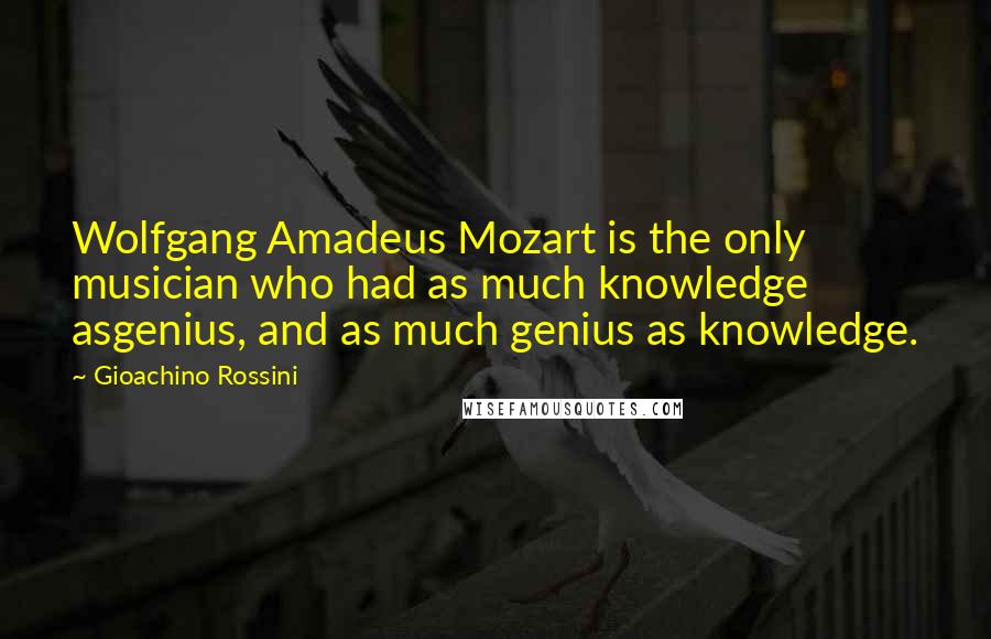 Gioachino Rossini Quotes: Wolfgang Amadeus Mozart is the only musician who had as much knowledge asgenius, and as much genius as knowledge.