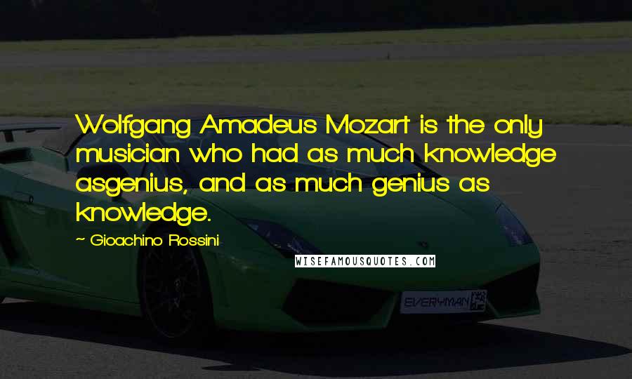 Gioachino Rossini Quotes: Wolfgang Amadeus Mozart is the only musician who had as much knowledge asgenius, and as much genius as knowledge.