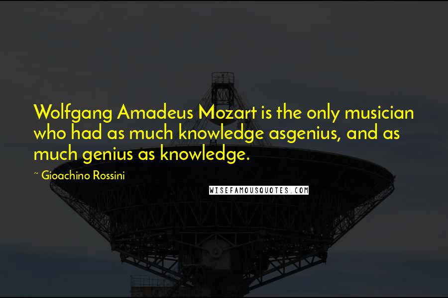 Gioachino Rossini Quotes: Wolfgang Amadeus Mozart is the only musician who had as much knowledge asgenius, and as much genius as knowledge.