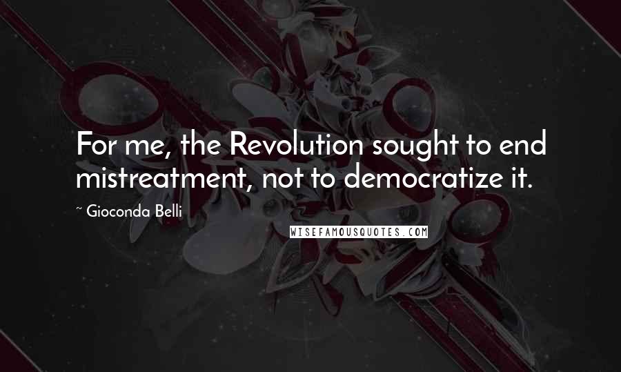 Gioconda Belli Quotes: For me, the Revolution sought to end mistreatment, not to democratize it.