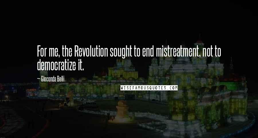 Gioconda Belli Quotes: For me, the Revolution sought to end mistreatment, not to democratize it.