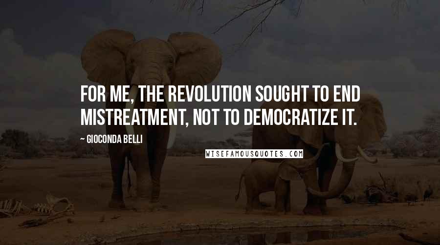 Gioconda Belli Quotes: For me, the Revolution sought to end mistreatment, not to democratize it.