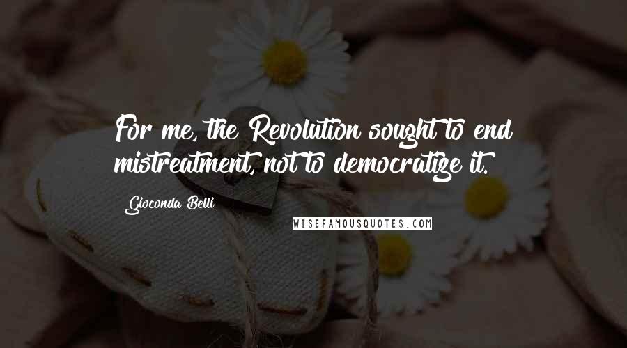 Gioconda Belli Quotes: For me, the Revolution sought to end mistreatment, not to democratize it.