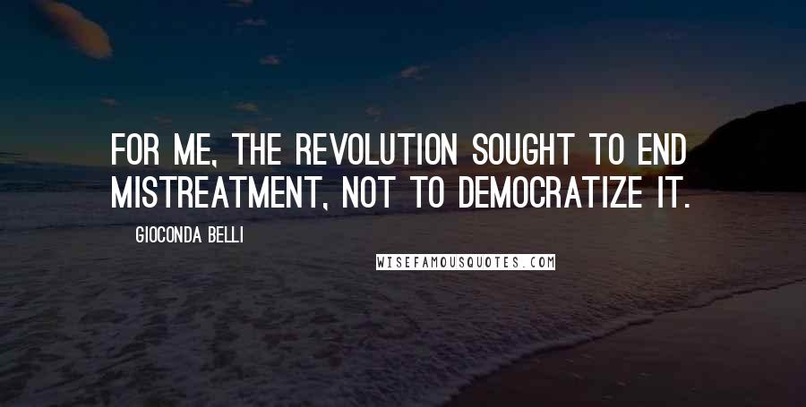 Gioconda Belli Quotes: For me, the Revolution sought to end mistreatment, not to democratize it.