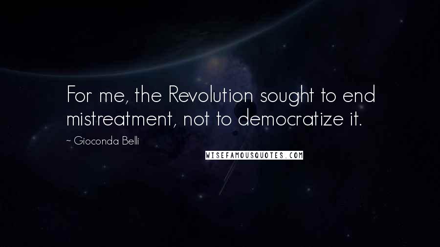 Gioconda Belli Quotes: For me, the Revolution sought to end mistreatment, not to democratize it.