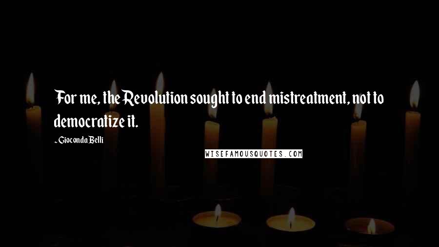 Gioconda Belli Quotes: For me, the Revolution sought to end mistreatment, not to democratize it.