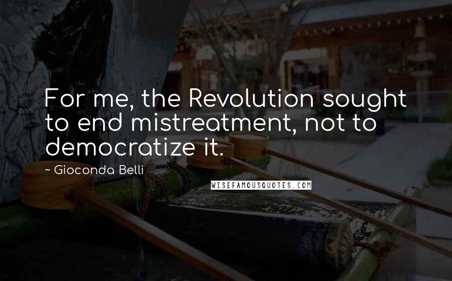 Gioconda Belli Quotes: For me, the Revolution sought to end mistreatment, not to democratize it.