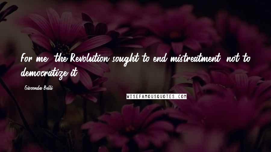 Gioconda Belli Quotes: For me, the Revolution sought to end mistreatment, not to democratize it.