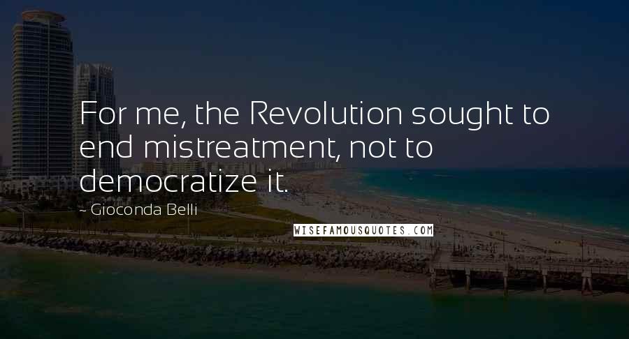 Gioconda Belli Quotes: For me, the Revolution sought to end mistreatment, not to democratize it.