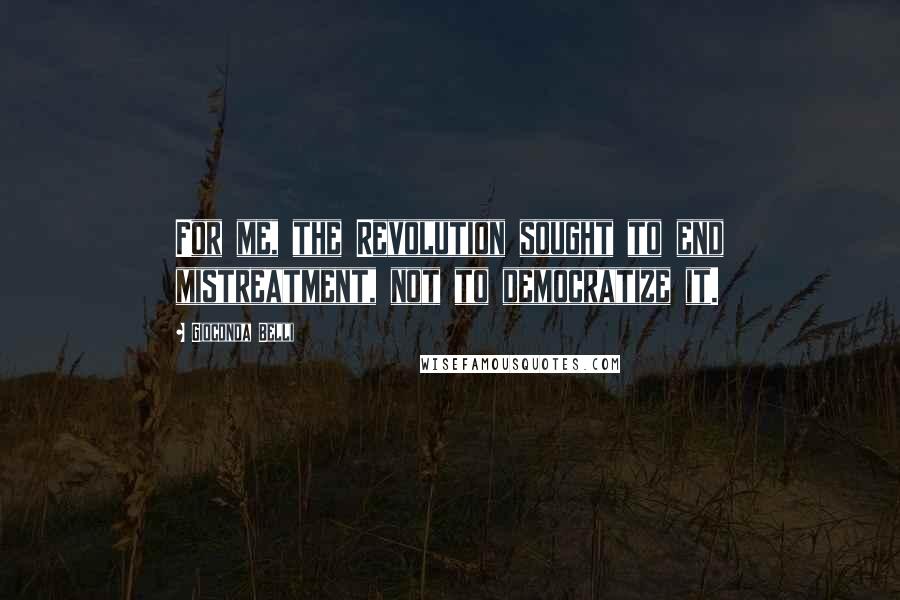 Gioconda Belli Quotes: For me, the Revolution sought to end mistreatment, not to democratize it.