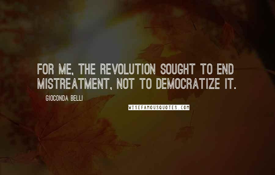 Gioconda Belli Quotes: For me, the Revolution sought to end mistreatment, not to democratize it.