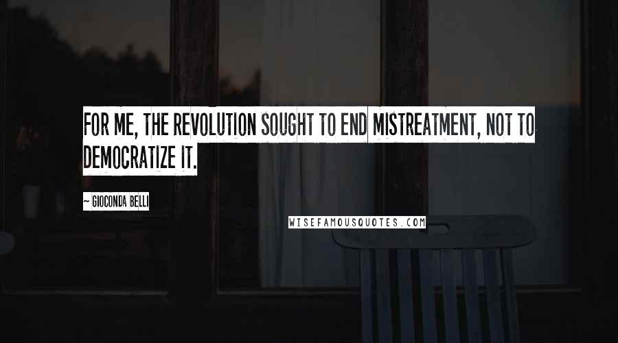 Gioconda Belli Quotes: For me, the Revolution sought to end mistreatment, not to democratize it.