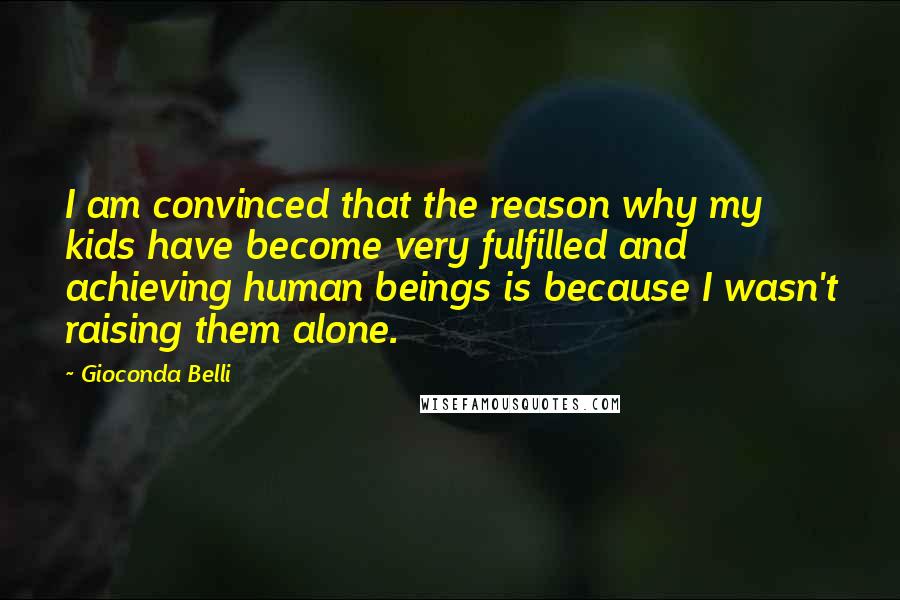 Gioconda Belli Quotes: I am convinced that the reason why my kids have become very fulfilled and achieving human beings is because I wasn't raising them alone.