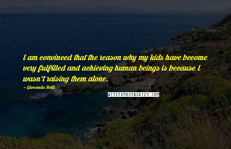 Gioconda Belli Quotes: I am convinced that the reason why my kids have become very fulfilled and achieving human beings is because I wasn't raising them alone.