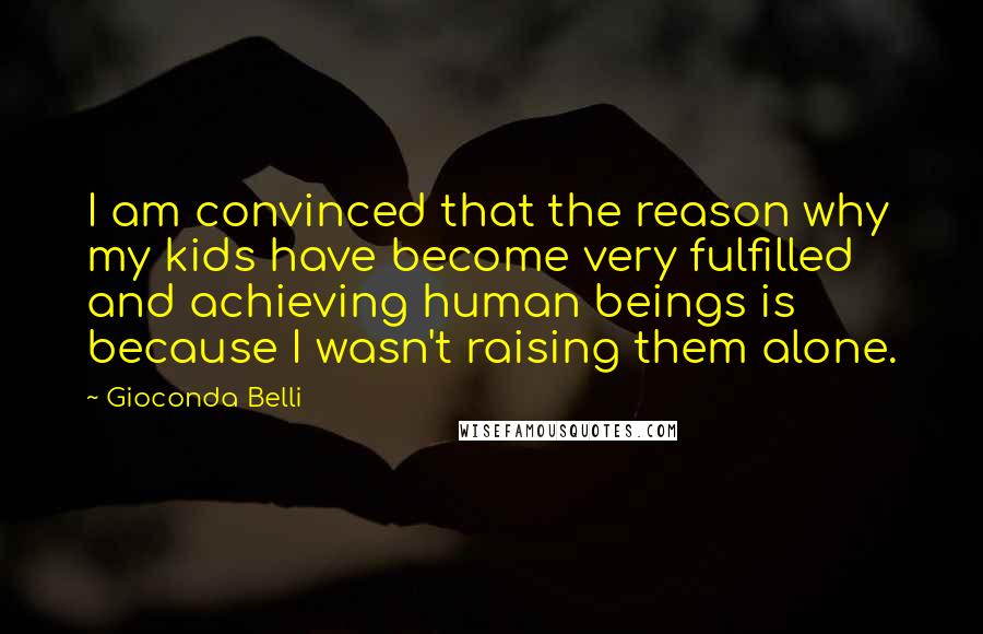 Gioconda Belli Quotes: I am convinced that the reason why my kids have become very fulfilled and achieving human beings is because I wasn't raising them alone.