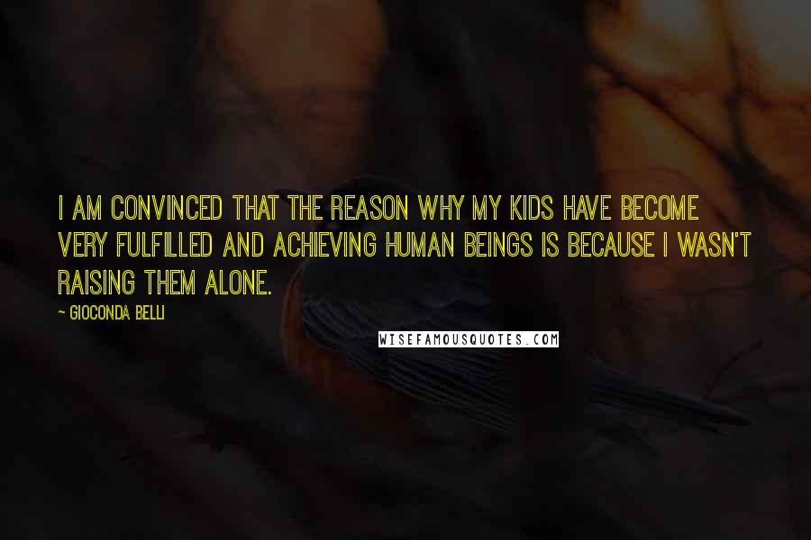 Gioconda Belli Quotes: I am convinced that the reason why my kids have become very fulfilled and achieving human beings is because I wasn't raising them alone.