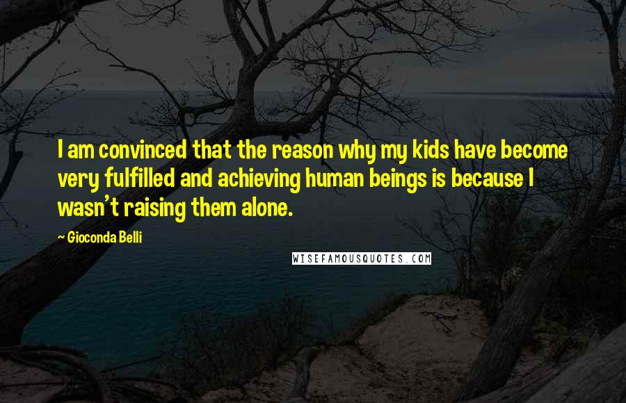 Gioconda Belli Quotes: I am convinced that the reason why my kids have become very fulfilled and achieving human beings is because I wasn't raising them alone.