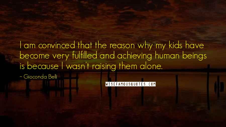 Gioconda Belli Quotes: I am convinced that the reason why my kids have become very fulfilled and achieving human beings is because I wasn't raising them alone.