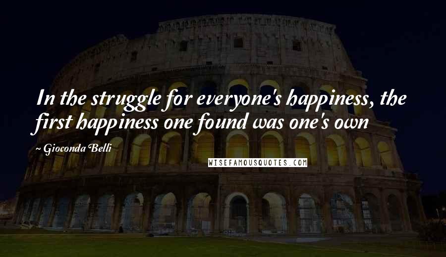 Gioconda Belli Quotes: In the struggle for everyone's happiness, the first happiness one found was one's own