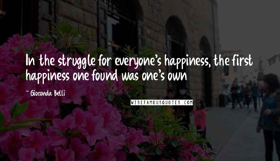 Gioconda Belli Quotes: In the struggle for everyone's happiness, the first happiness one found was one's own