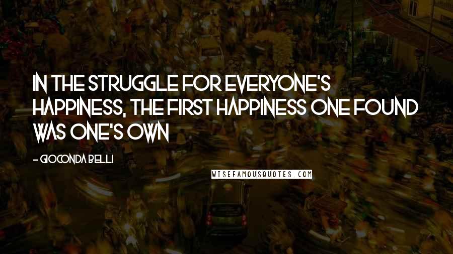 Gioconda Belli Quotes: In the struggle for everyone's happiness, the first happiness one found was one's own
