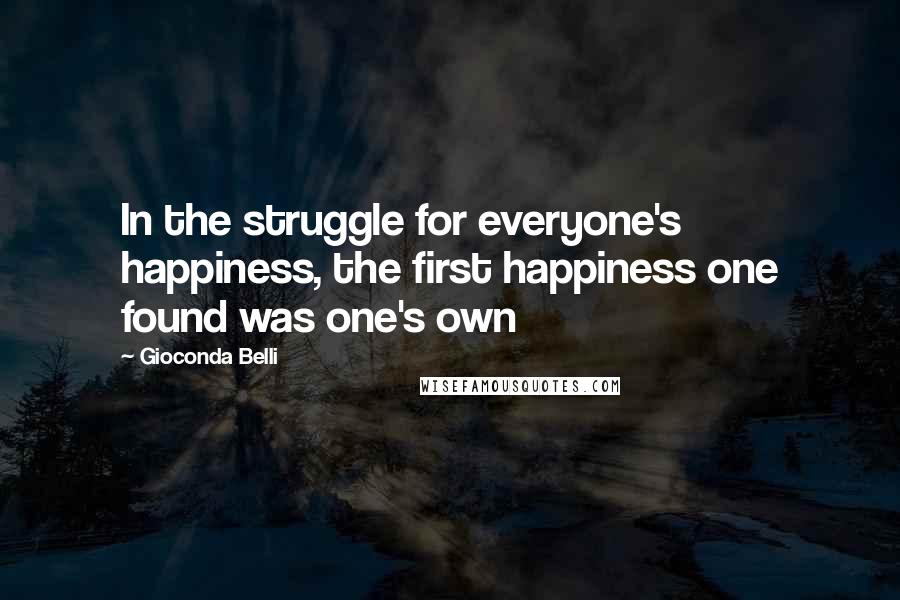 Gioconda Belli Quotes: In the struggle for everyone's happiness, the first happiness one found was one's own