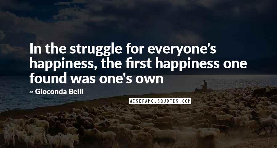 Gioconda Belli Quotes: In the struggle for everyone's happiness, the first happiness one found was one's own
