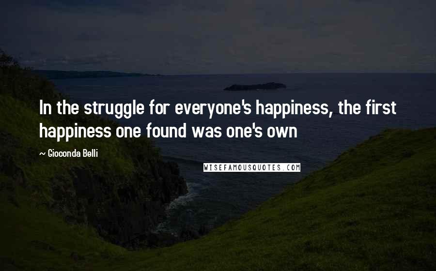 Gioconda Belli Quotes: In the struggle for everyone's happiness, the first happiness one found was one's own