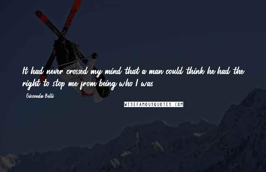 Gioconda Belli Quotes: It had never crossed my mind that a man could think he had the right to stop me from being who I was.