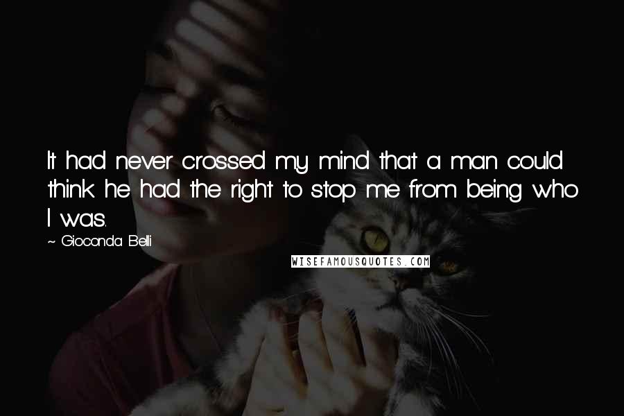 Gioconda Belli Quotes: It had never crossed my mind that a man could think he had the right to stop me from being who I was.