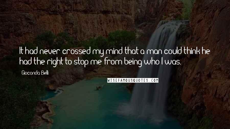 Gioconda Belli Quotes: It had never crossed my mind that a man could think he had the right to stop me from being who I was.