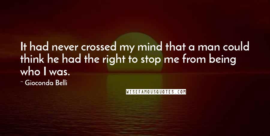 Gioconda Belli Quotes: It had never crossed my mind that a man could think he had the right to stop me from being who I was.