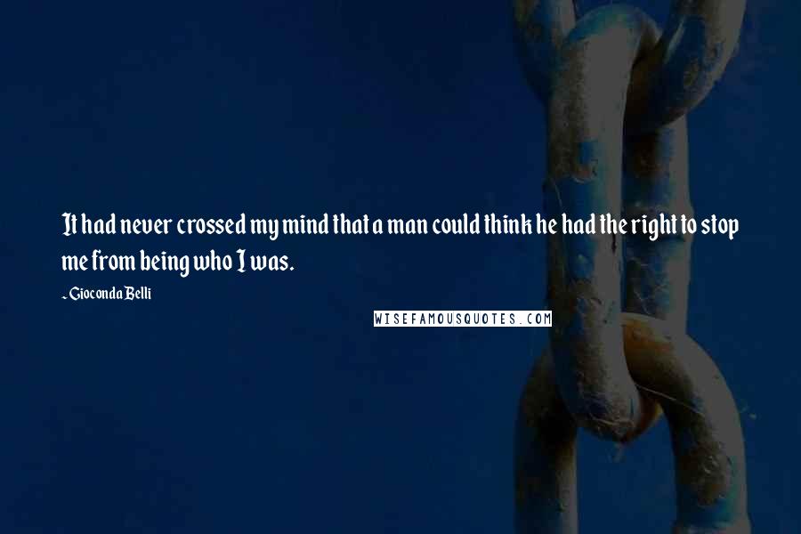 Gioconda Belli Quotes: It had never crossed my mind that a man could think he had the right to stop me from being who I was.