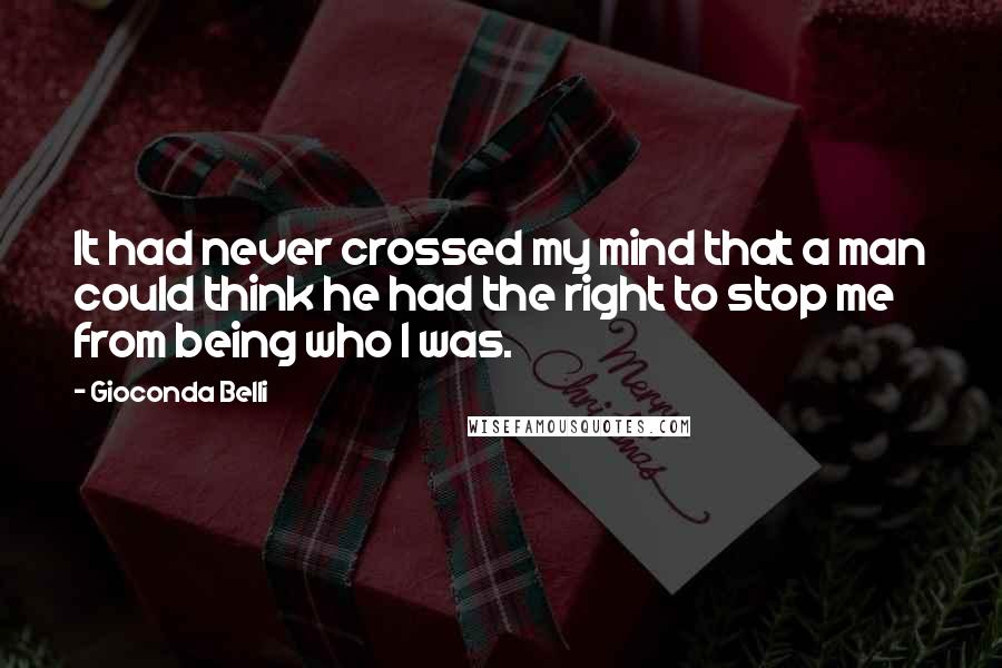 Gioconda Belli Quotes: It had never crossed my mind that a man could think he had the right to stop me from being who I was.