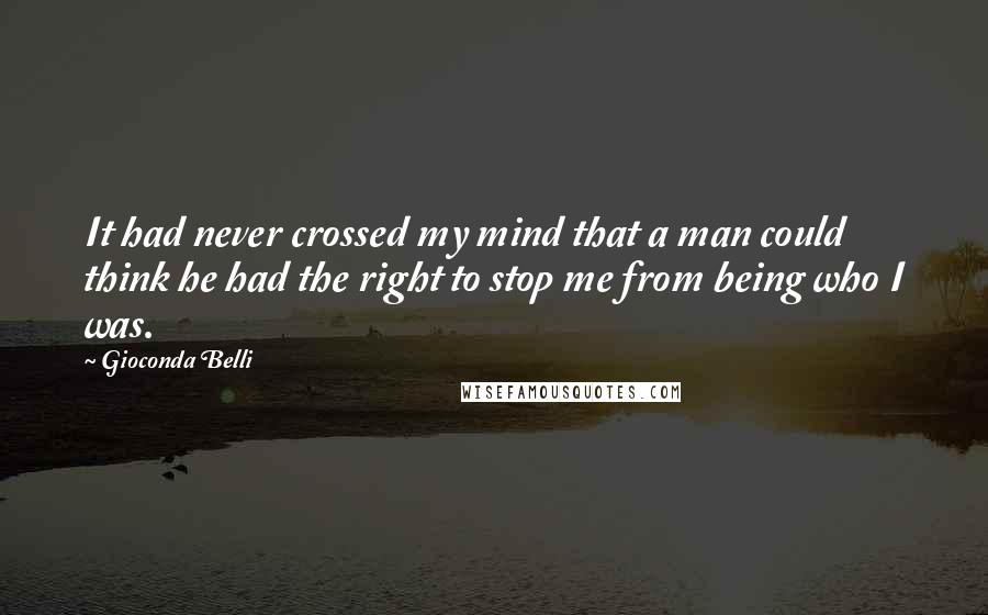 Gioconda Belli Quotes: It had never crossed my mind that a man could think he had the right to stop me from being who I was.