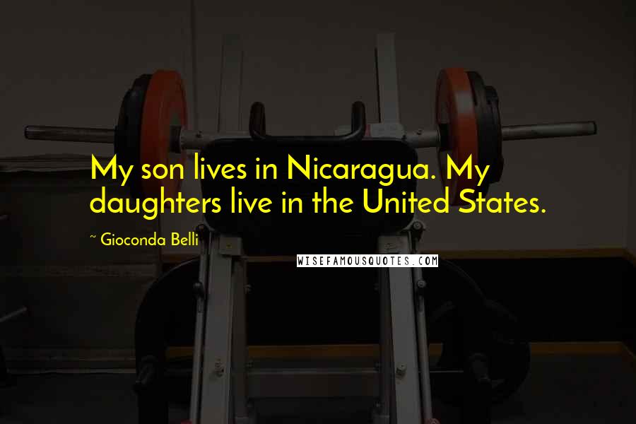 Gioconda Belli Quotes: My son lives in Nicaragua. My daughters live in the United States.