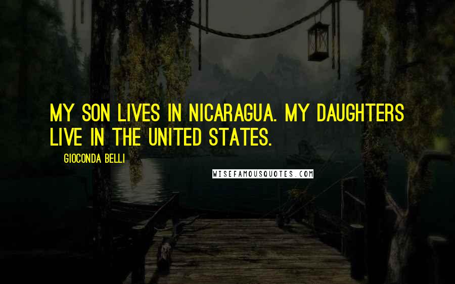 Gioconda Belli Quotes: My son lives in Nicaragua. My daughters live in the United States.