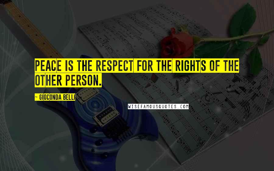 Gioconda Belli Quotes: Peace is the respect for the rights of the other person.