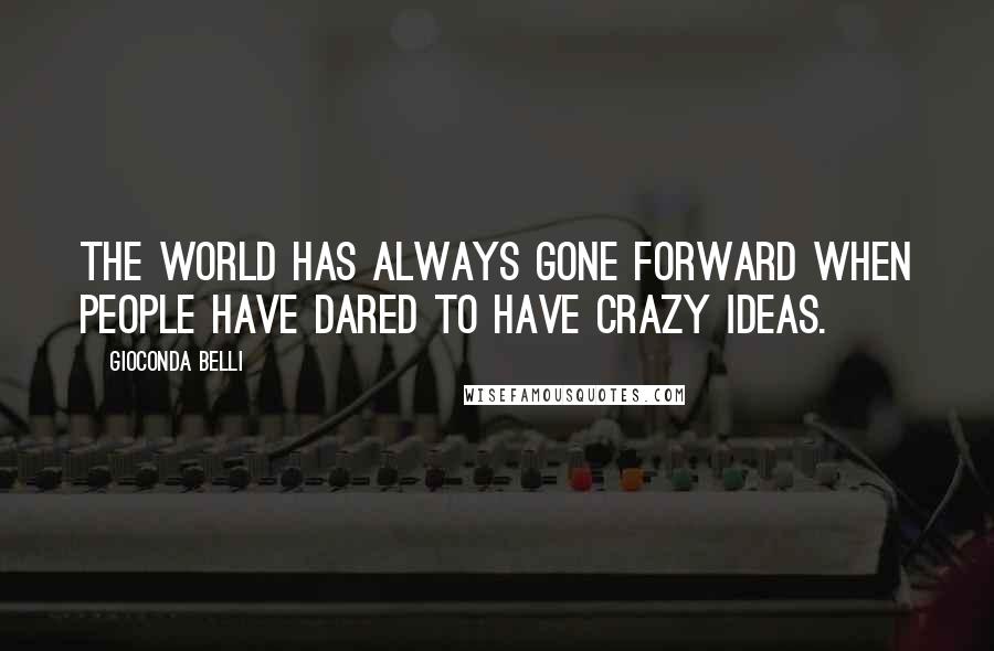 Gioconda Belli Quotes: The world has always gone forward when people have dared to have crazy ideas.