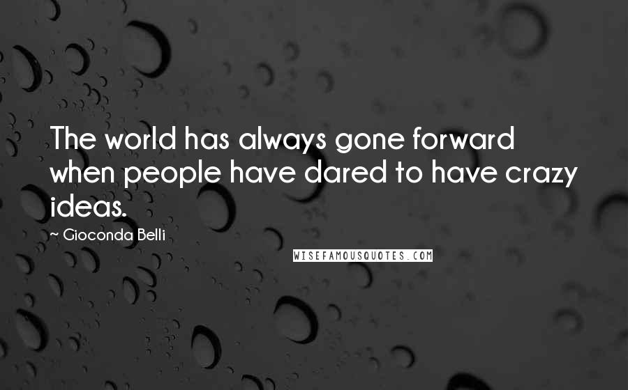 Gioconda Belli Quotes: The world has always gone forward when people have dared to have crazy ideas.