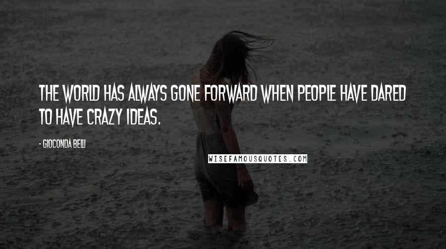 Gioconda Belli Quotes: The world has always gone forward when people have dared to have crazy ideas.