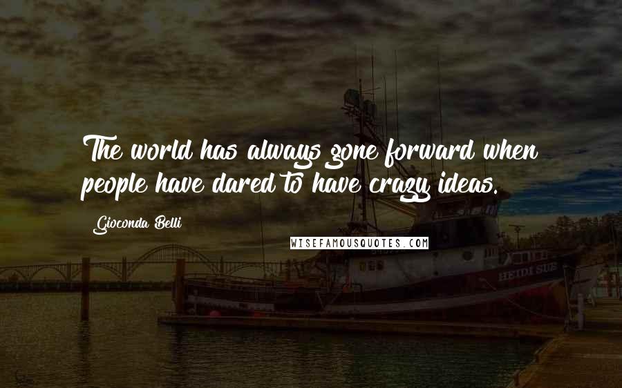 Gioconda Belli Quotes: The world has always gone forward when people have dared to have crazy ideas.