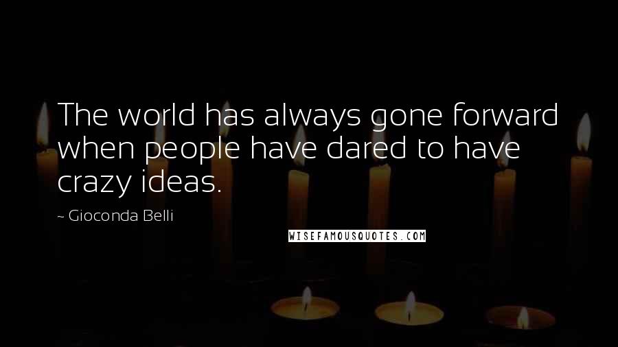 Gioconda Belli Quotes: The world has always gone forward when people have dared to have crazy ideas.