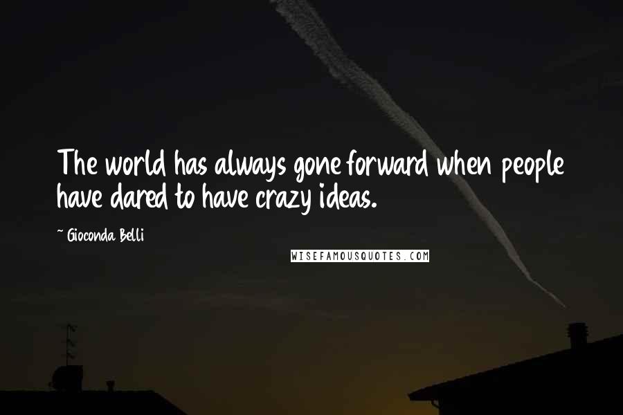 Gioconda Belli Quotes: The world has always gone forward when people have dared to have crazy ideas.