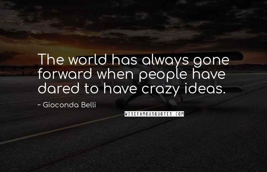 Gioconda Belli Quotes: The world has always gone forward when people have dared to have crazy ideas.