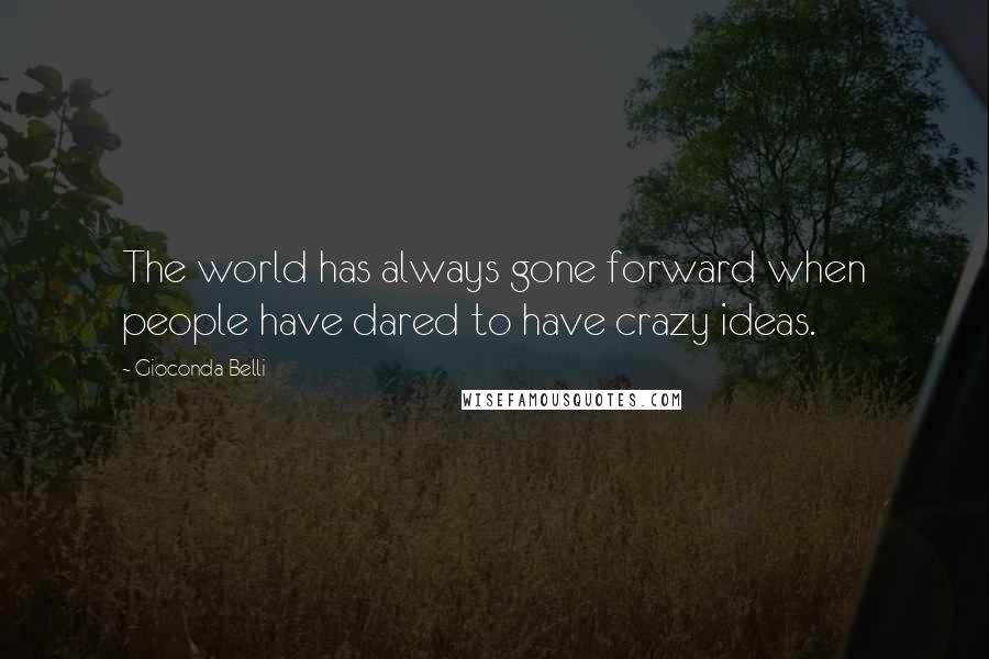 Gioconda Belli Quotes: The world has always gone forward when people have dared to have crazy ideas.