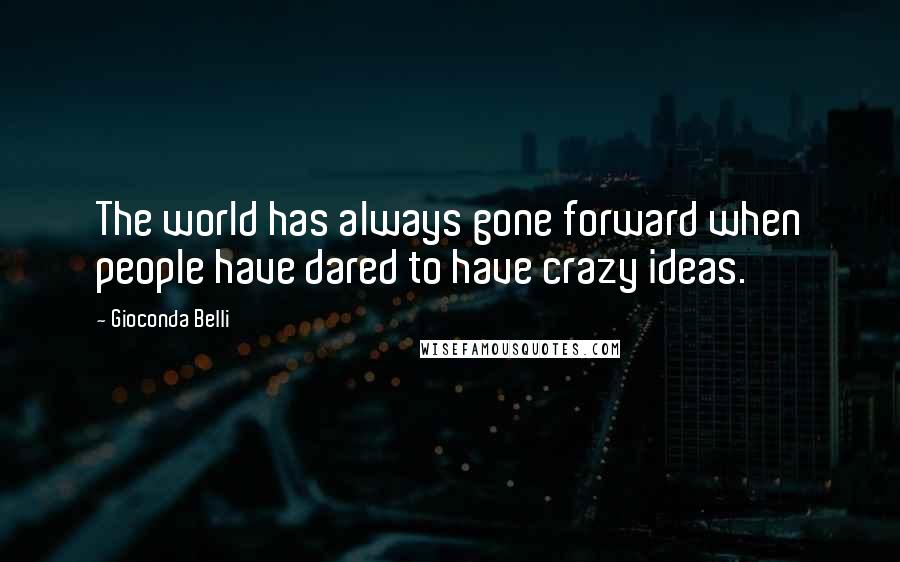 Gioconda Belli Quotes: The world has always gone forward when people have dared to have crazy ideas.